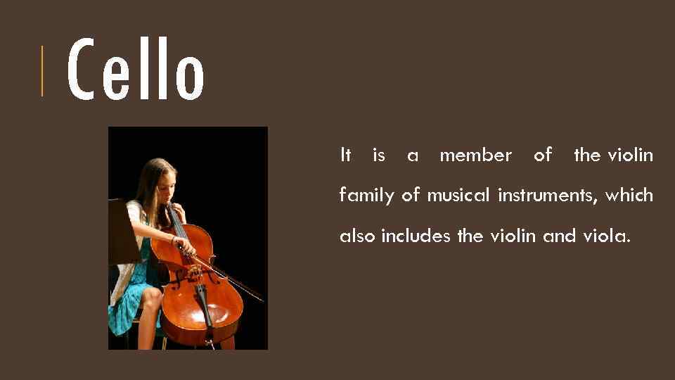 Cello It is a member of the violin family of musical instruments, which also