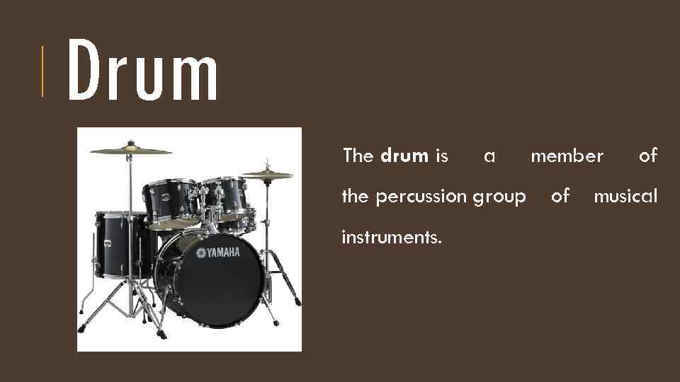 Drum The drum is a the percussion group instruments. member of of musical 