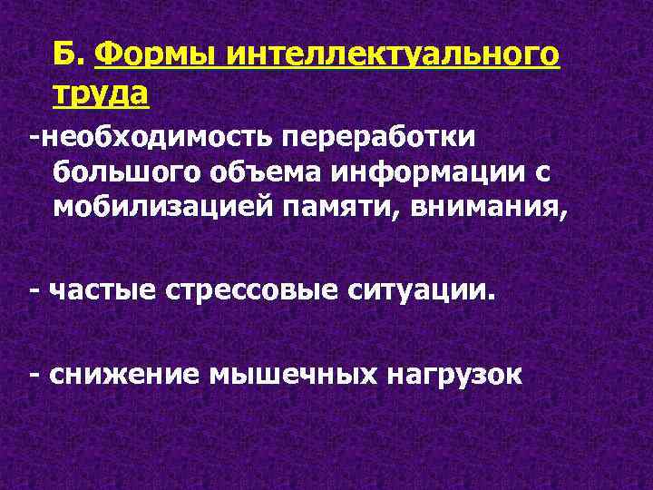 Б. Формы интеллектуального труда -необходимость переработки большого объема информации с мобилизацией памяти, внимания, -