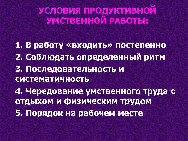 УСЛОВИЯ ПРОДУКТИВНОЙ УМСТВЕННОЙ РАБОТЫ: 1. В работу «входить» постепенно 2. Соблюдать определенный ритм 3.