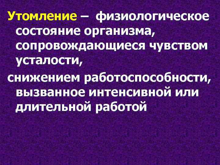 Утомление – физиологическое состояние организма, сопровождающиеся чувством усталости, снижением работоспособности, вызванное интенсивной или длительной