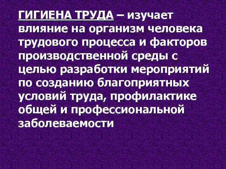 ГИГИЕНА ТРУДА – изучает влияние на организм человека трудового процесса и факторов производственной среды