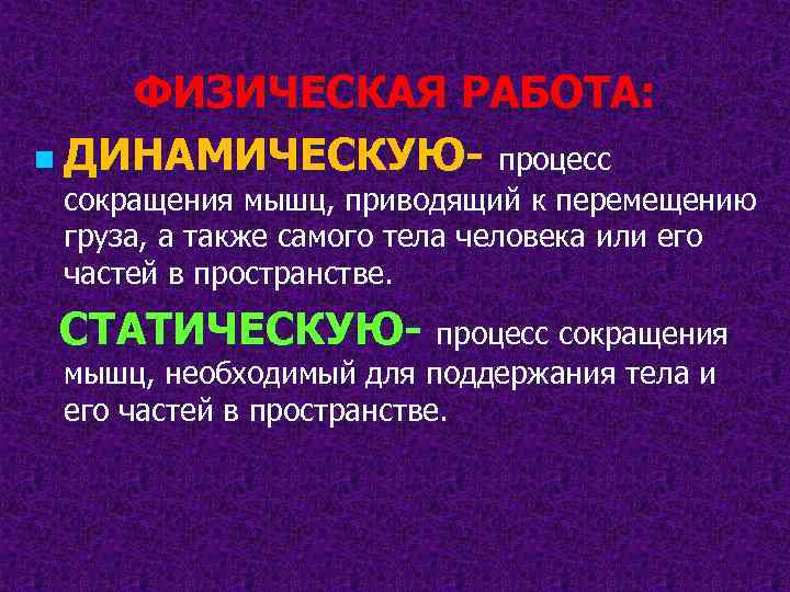 ФИЗИЧЕСКАЯ РАБОТА: n ДИНАМИЧЕСКУЮ- процесс сокращения мышц, приводящий к перемещению груза, а также самого