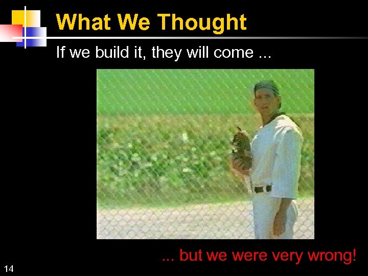 What We Thought If we build it, they will come. . . 14 .