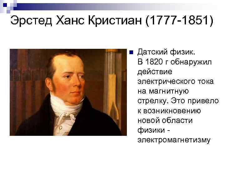 Эрстед Ханс Кристиан (1777 -1851) n Датский физик. В 1820 г обнаружил действие электрического