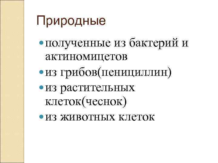 Природные полученные из бактерий и актиномицетов из грибов(пенициллин) из растительных клеток(чеснок) из животных клеток