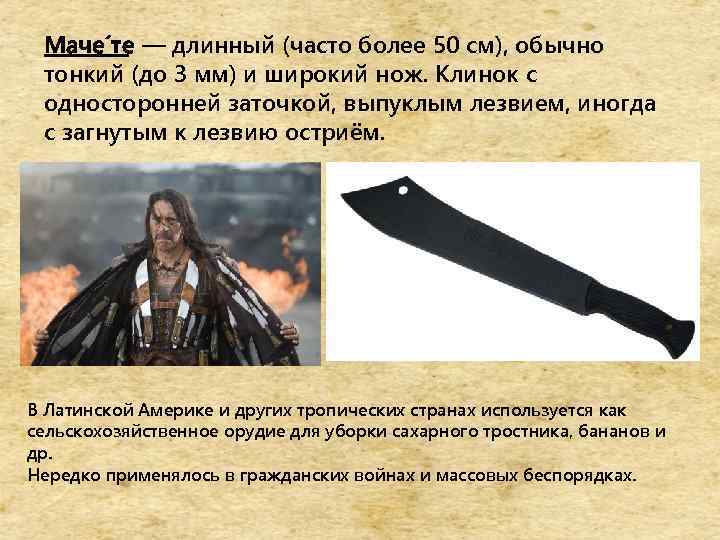 Маче те — длинный (часто более 50 см), обычно тонкий (до 3 мм) и