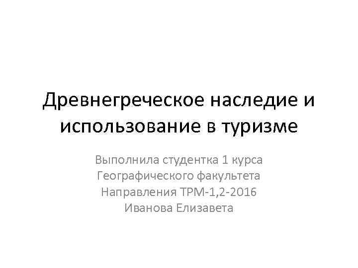 Древнегреческое наследие и использование в туризме Выполнила студентка 1 курса Географического факультета Направления ТРМ-1,