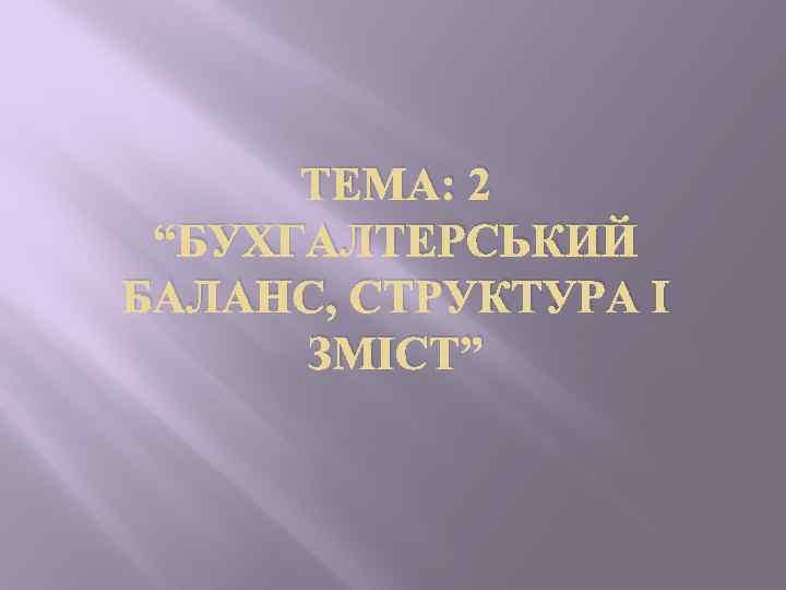 ТЕМА: 2 “БУХГАЛТЕРСЬКИЙ БАЛАНС, СТРУКТУРА І ЗМІСТ” 