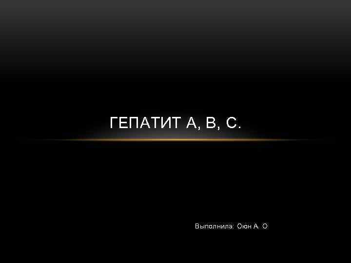 ГЕПАТИТ A, B, C. Выполнила: Оюн А. О 