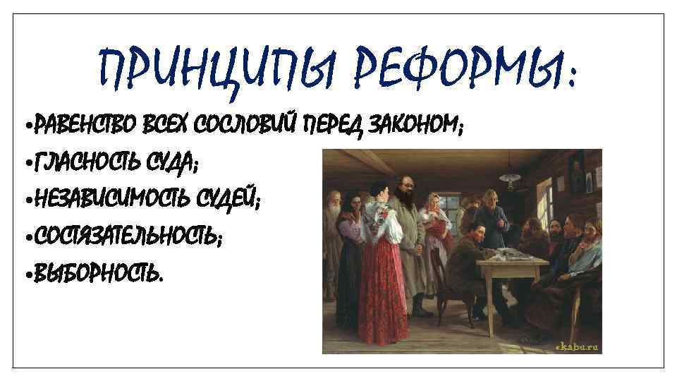 ПРИНЦИПЫ РЕФОРМЫ: • РАВЕНСТВО ВСЕХ СОСЛОВИЙ ПЕРЕД ЗАКОНОМ; • ГЛАСНОСТЬ СУДА; • НЕЗАВИСИМОСТЬ СУДЕЙ;