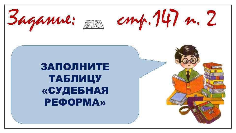 Задание: ЗАПОЛНИТЕ ТАБЛИЦУ «СУДЕБНАЯ РЕФОРМА» стр. 147 п. 2 