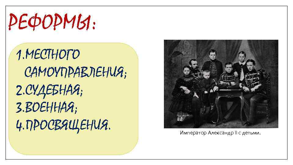 РЕФОРМЫ: 1. МЕСТНОГО САМОУПРАВЛЕНИЯ; 2. СУДЕБНАЯ; 3. ВОЕННАЯ; 4. ПРОСВЯЩЕНИЯ. Император Александр II с