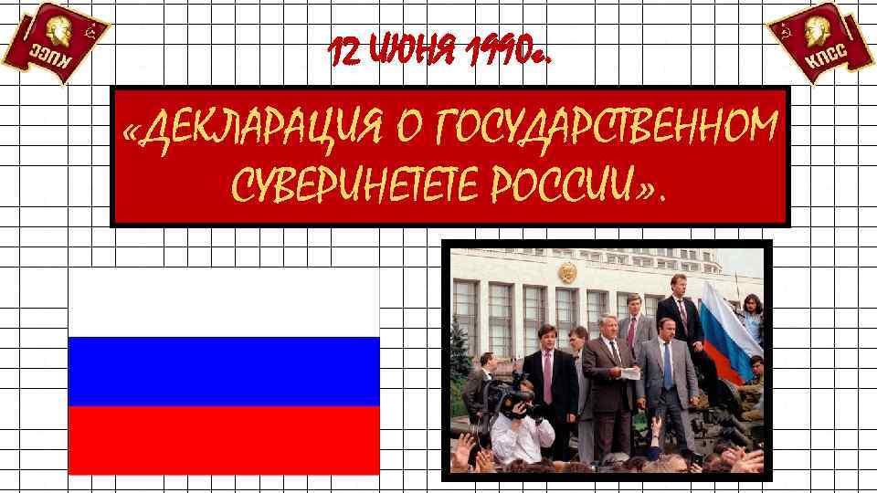 12 ИЮНЯ 1990 г. «ДЕКЛАРАЦИЯ О ГОСУДАРСТВЕННОМ СУВЕРИНЕТЕТЕ РОССИИ» . 