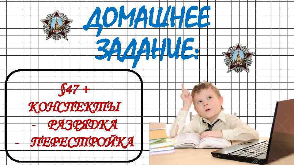 ДОМАШНЕЕ ЗАДАНИЕ: § 47 + КОНСПЕКТЫ - РАЗРЯДКА - ПЕРЕСТРОЙКА 