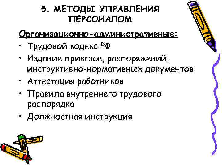 5. МЕТОДЫ УПРАВЛЕНИЯ ПЕРСОНАЛОМ Организационно-административные: • Трудовой кодекс РФ • Издание приказов, распоряжений, инструктивно-нормативных