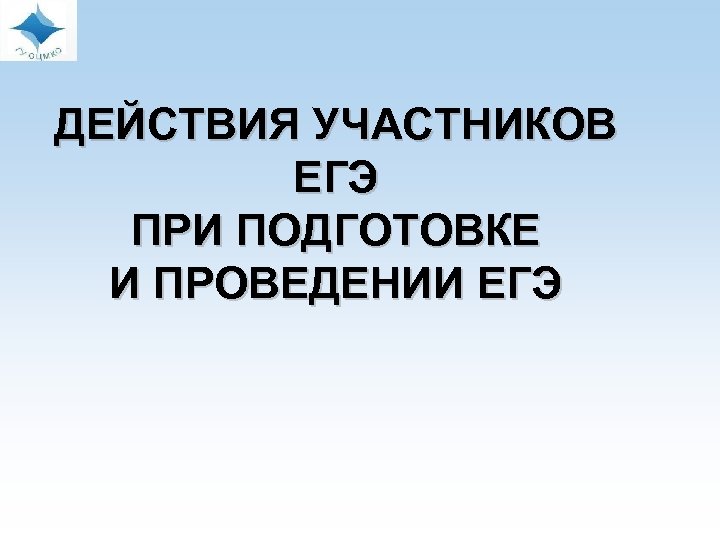  ДЕЙСТВИЯ УЧАСТНИКОВ ЕГЭ ПРИ ПОДГОТОВКЕ И ПРОВЕДЕНИИ ЕГЭ 