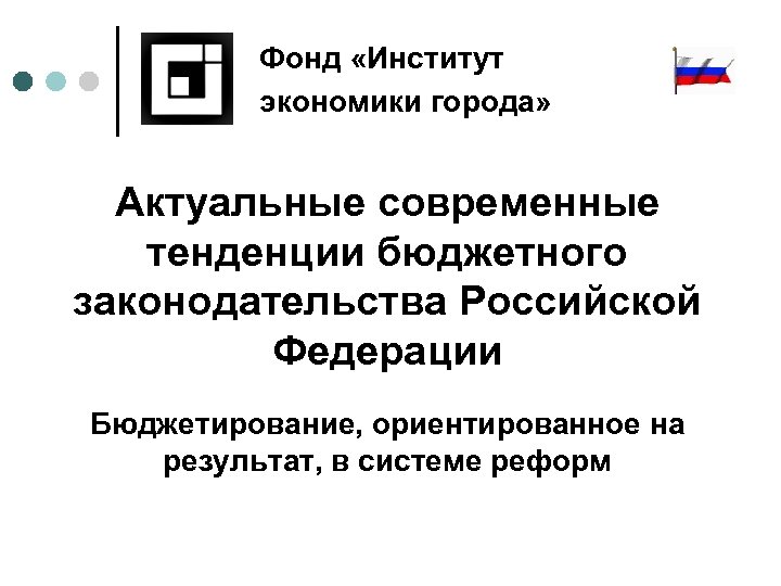 Фонд «Институт экономики города» Актуальные современные тенденции бюджетного законодательства Российской Федерации Бюджетирование, ориентированное на