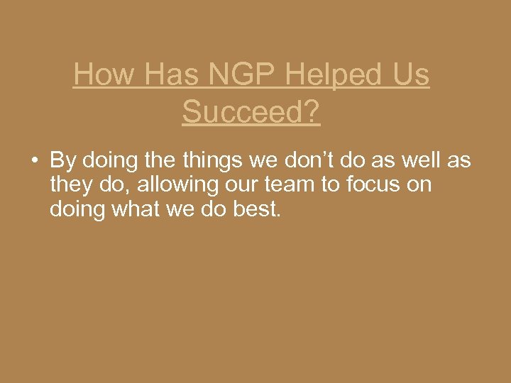 How Has NGP Helped Us Succeed? • By doing the things we don’t do