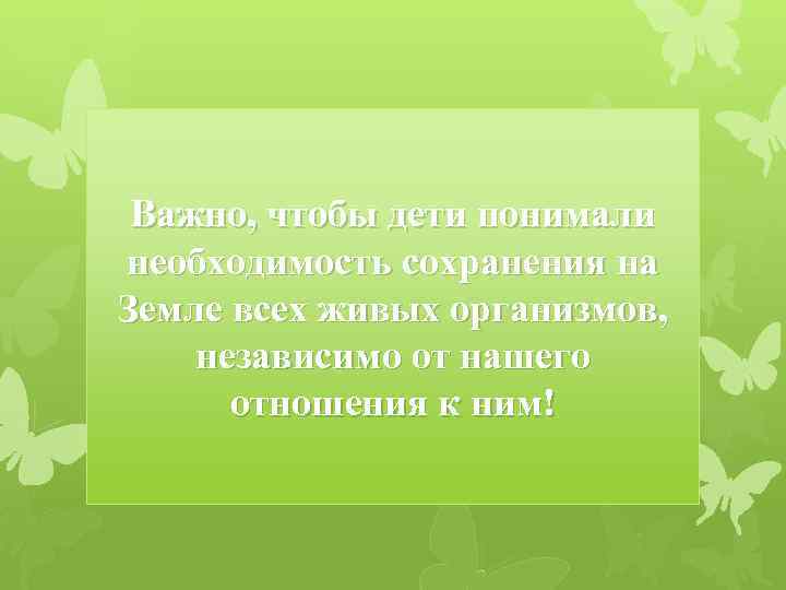 Важно, чтобы дети понимали необходимость сохранения на Земле всех живых организмов, независимо от нашего