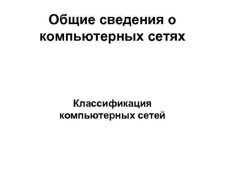Общие сведения о компьютерных сетях Классификация компьютерных сетей 