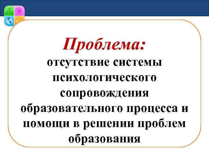 Проблема: отсутствие системы психологического сопровождения образовательного процесса и помощи в решении проблем образования 