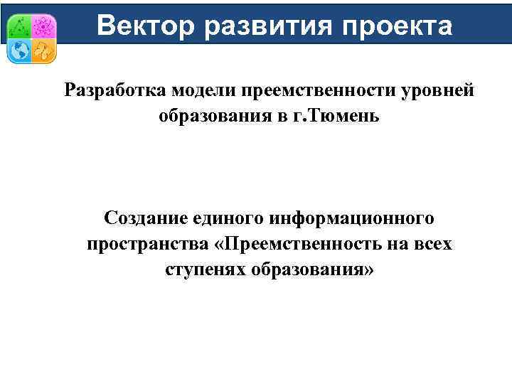 Вектор развития проекта Разработка модели преемственности уровней образования в г. Тюмень Создание единого информационного