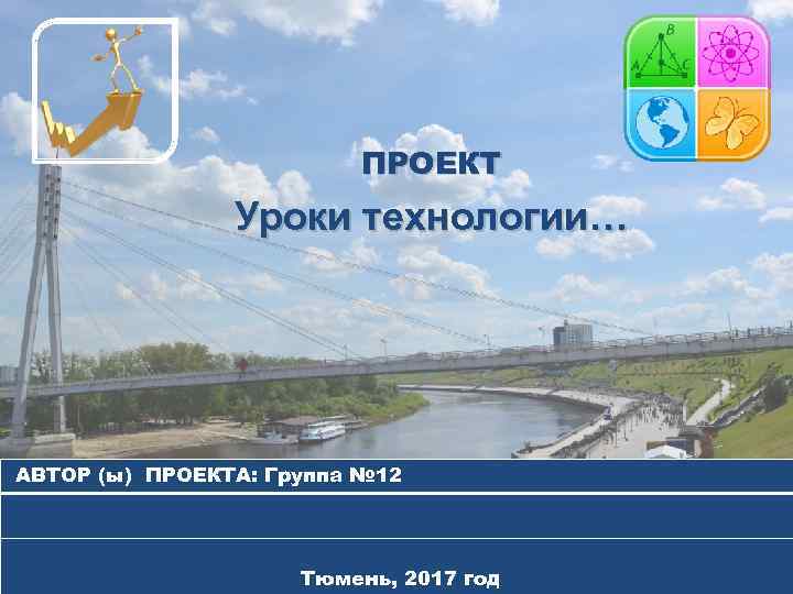 ПРОЕКТ Уроки технологии… АВТОР (ы) ПРОЕКТА: Группа № 12 Тюмень, 2017 год 