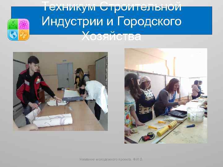 Техникум Строительной Индустрии и Городского Хозяйства Название молодежного проекта. Ф. И. О. 