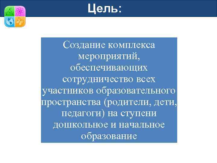 Цель: Создание комплекса мероприятий, обеспечивающих сотрудничество всех участников образовательного пространства (родители, дети, педагоги) на