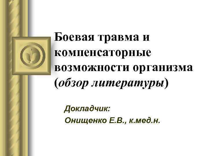 Боевая травма и компенсаторные возможности организма (обзор литературы) Докладчик: Онищенко Е. В. , к.