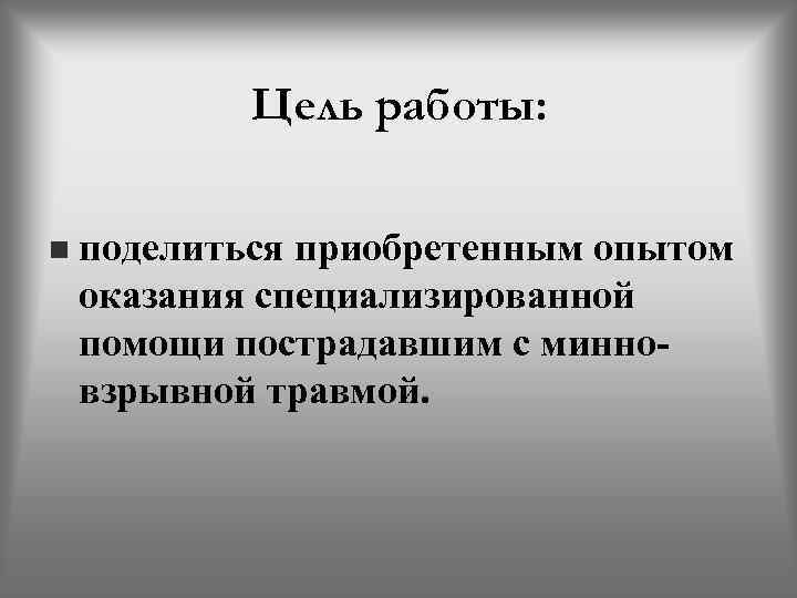 Цель работы: n поделиться приобретенным опытом оказания специализированной помощи пострадавшим с минновзрывной травмой. 