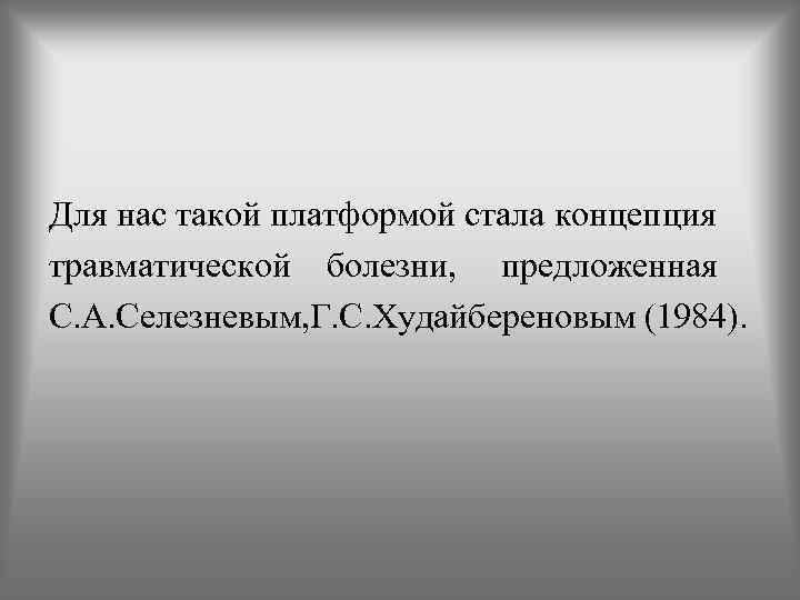 Для нас такой платформой стала концепция травматической болезни, предложенная С. А. Селезневым, Г. С.