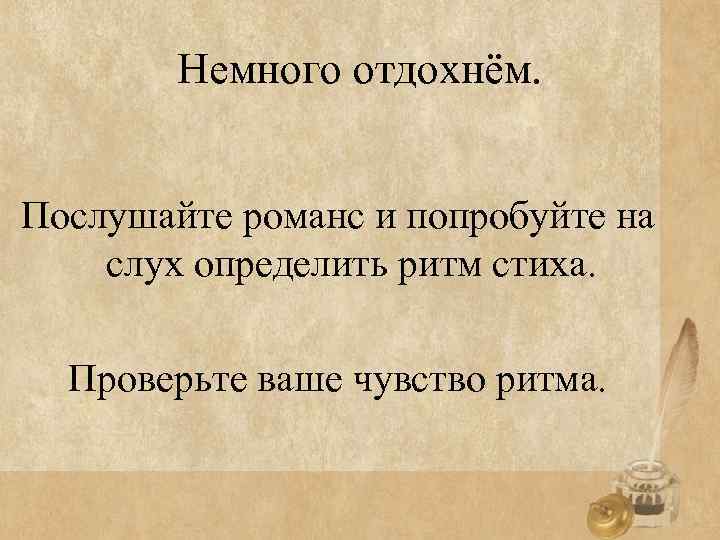 Немного отдохнём. Послушайте романс и попробуйте на слух определить ритм стиха. Проверьте ваше чувство