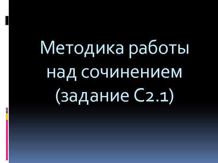 Методика работы над сочинением (задание С 2. 1) 
