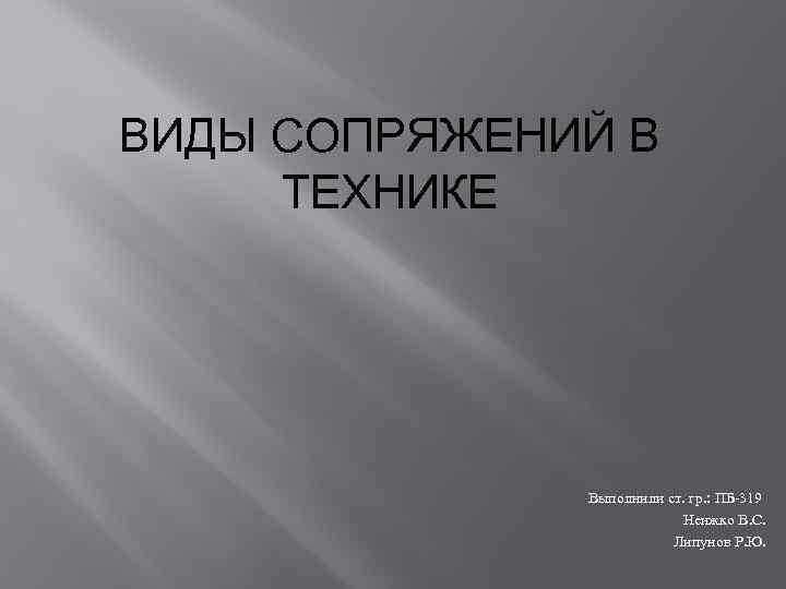 ВИДЫ СОПРЯЖЕНИЙ В ТЕХНИКЕ Выполнили ст. гр. : ПБ-319 Неижко В. С. Липунов Р.