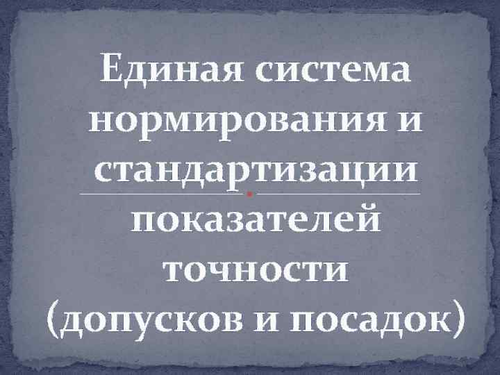 Единая система нормирования и стандартизации показателей точности (допусков и посадок) 