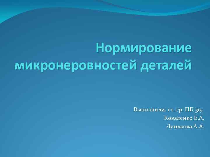 Нормирование микронеровностей деталей Выполнили: ст. гр. ПБ-319 Коваленко Е. А. Линькова А. А. 