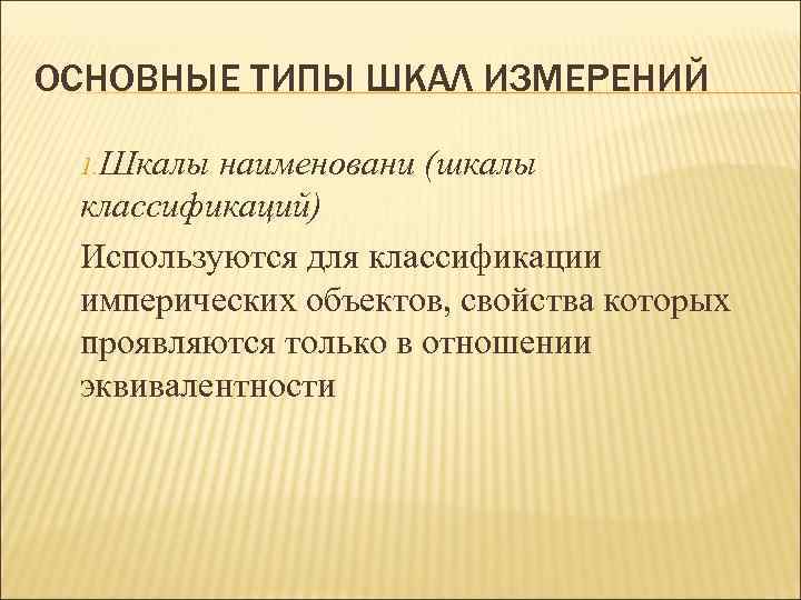 ОСНОВНЫЕ ТИПЫ ШКАЛ ИЗМЕРЕНИЙ 1. Шкалы наименовани (шкалы классификаций) Используются для классификации имперических объектов,