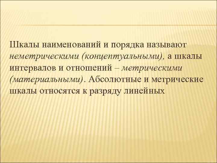 Шкалы наименований и порядка называют неметрическими (концептуальными), а шкалы интервалов и отношений – метрическими