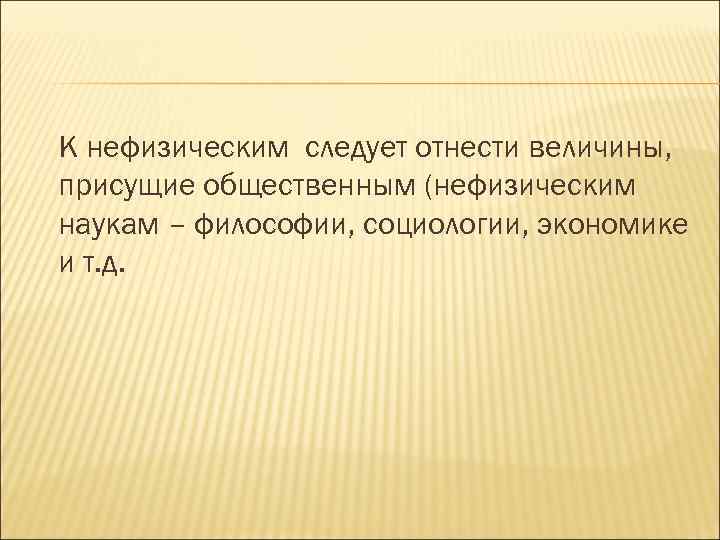 К нефизическим следует отнести величины, присущие общественным (нефизическим наукам – философии, социологии, экономике и