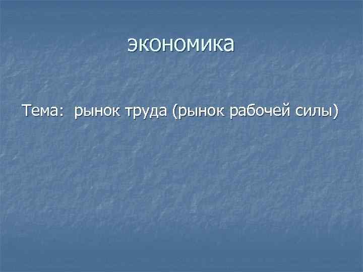 экономика Тема: рынок труда (рынок рабочей силы) 