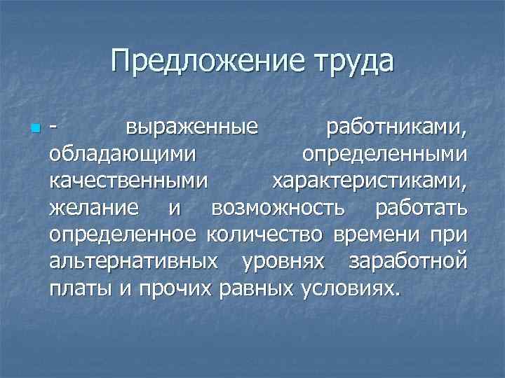 Предложение труда n - выраженные работниками, обладающими определенными качественными характеристиками, желание и возможность работать