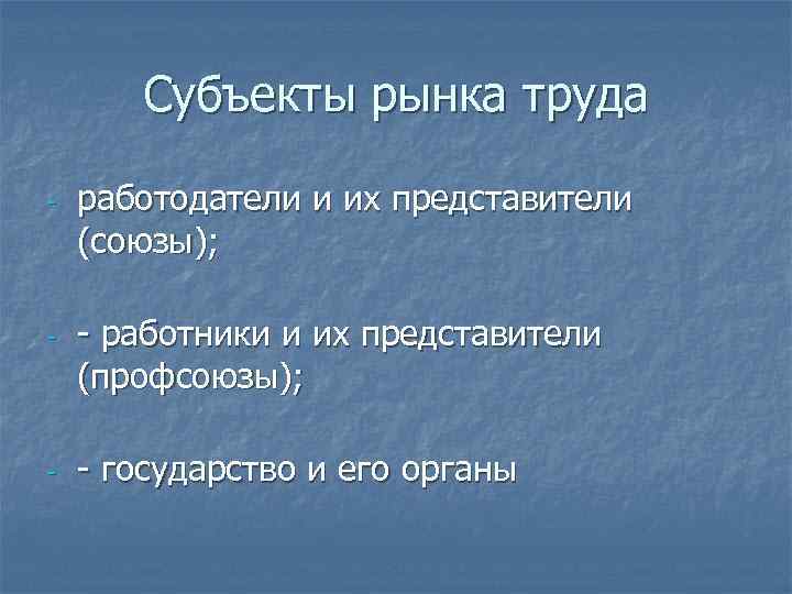 Субъекты рынка труда - - - работодатели и их представители (союзы); - работники и