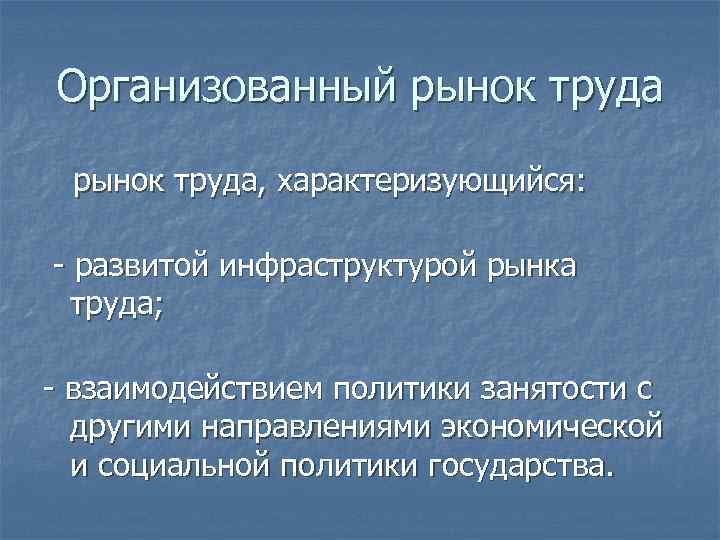 Организованный рынок труда, характеризующийся: - развитой инфраструктурой рынка труда; - взаимодействием политики занятости с