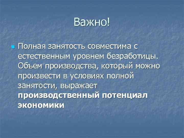 Важно! n Полная занятость совместима с естественным уровнем безработицы. Объем производства, который можно произвести