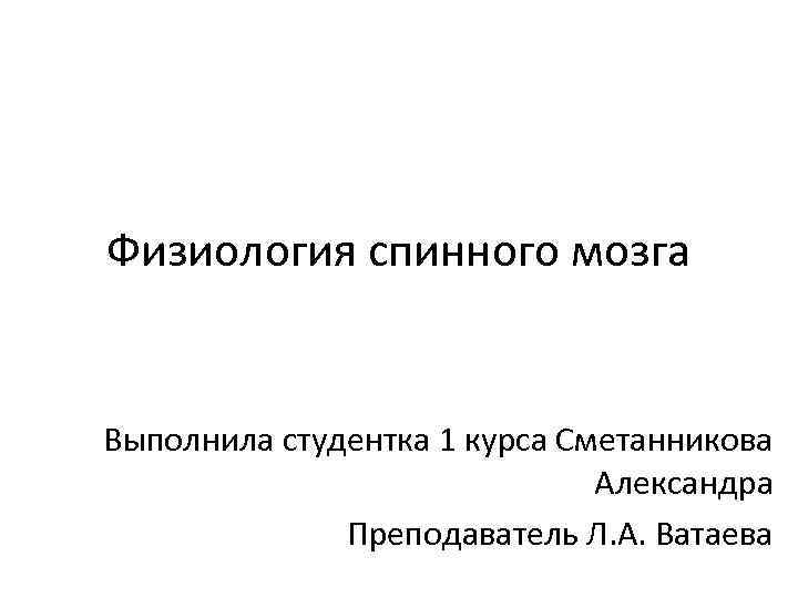 Физиология спинного мозга Выполнила студентка 1 курса Сметанникова Александра Преподаватель Л. А. Ватаева 