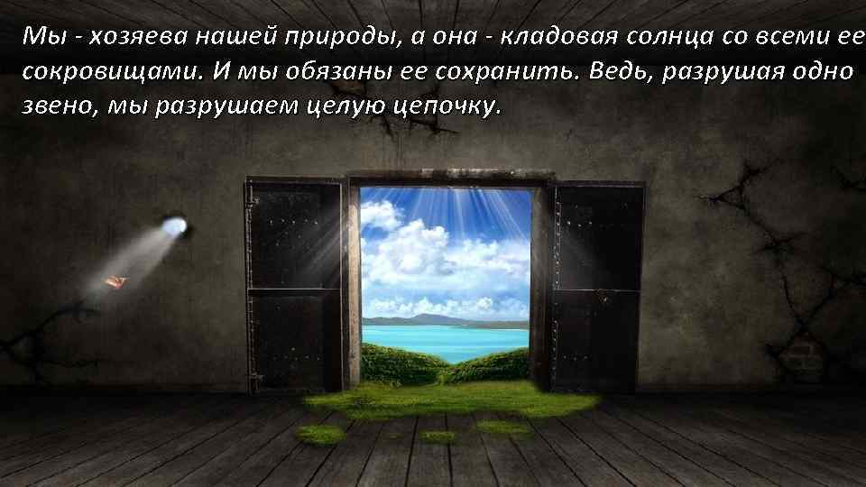 Мы - хозяева нашей природы, а она - кладовая солнца со всеми ее сокровищами.