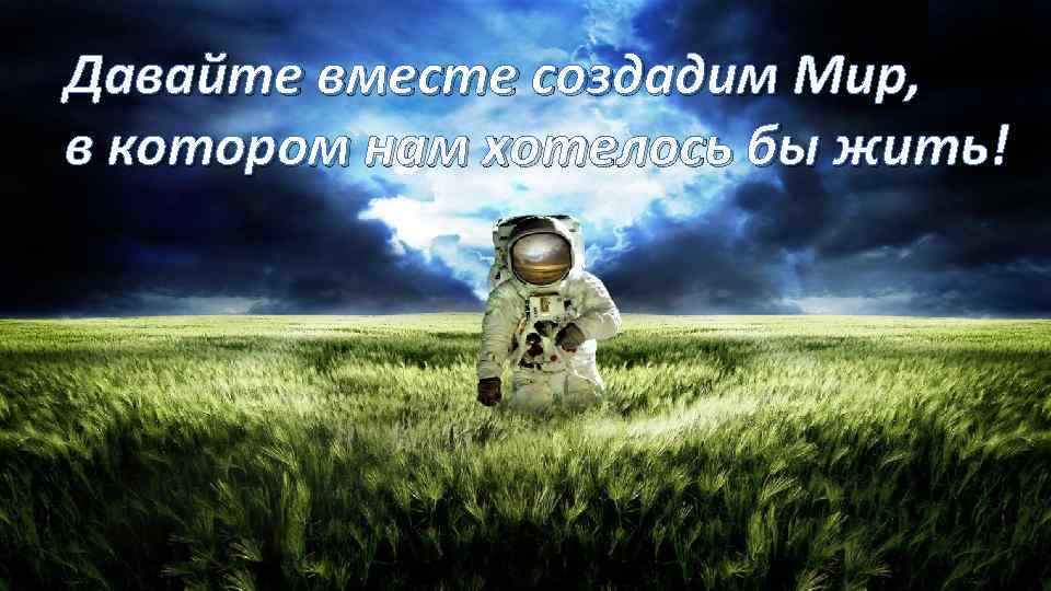 Давайте вместе создадим Мир, в котором нам хотелось бы жить! 