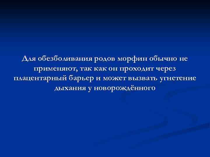 Для обезболивания родов морфин обычно не применяют, так как он проходит через плацентарный барьер